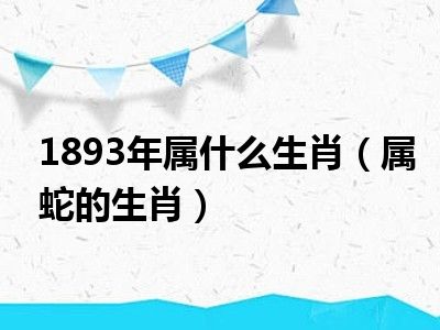 1893年属什么生肖（属蛇的生肖）