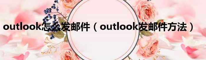 outlook怎么发邮件（outlook发邮件方法）