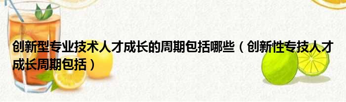 创新型专业技术人才成长的周期包括哪些（创新性专技人才成长周期包括）