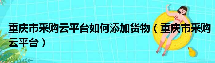 重庆市采购云平台如何添加货物（重庆市采购云平台）