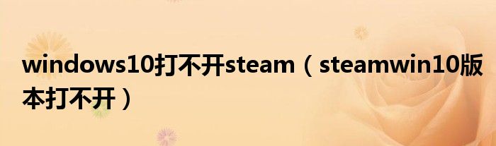 windows10打不开steam（steamwin10版本打不开）