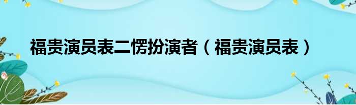 福贵演员表二愣扮演者（福贵演员表）