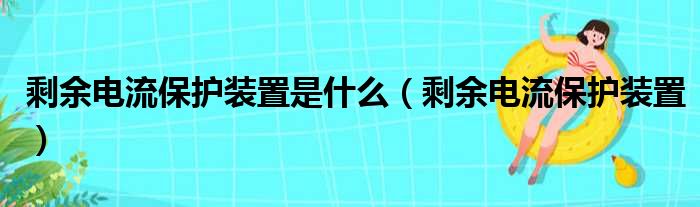 剩余电流保护装置是什么（剩余电流保护装置）