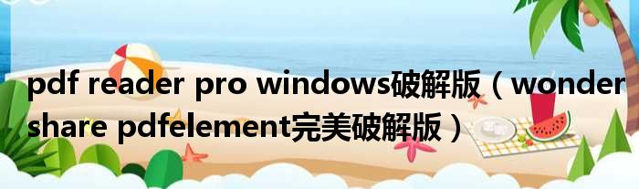 pdf reader pro windows破解版（wondershare pdfelement完美破解版）