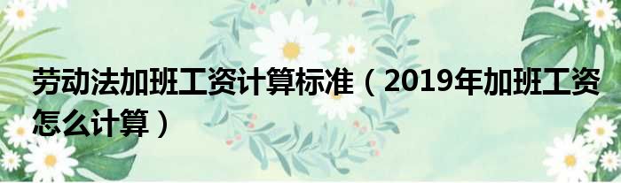 劳动法加班工资计算标准（2019年加班工资怎么计算）