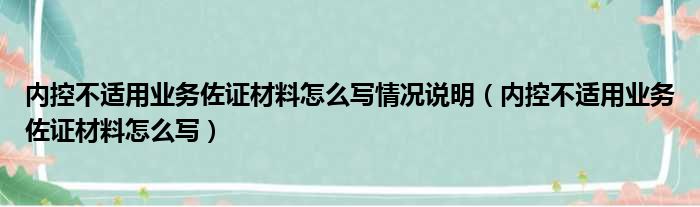 内控不适用业务佐证材料怎么写情况说明（内控不适用业务佐证材料怎么写）