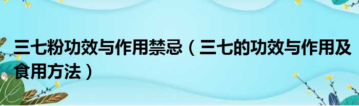 三七粉功效与作用禁忌（三七的功效与作用及食用方法）