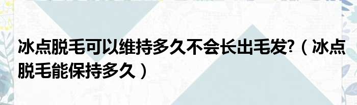 冰点脱毛可以维持多久不会长出毛发 （冰点脱毛能保持多久）