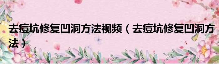 去痘坑修复凹洞方法视频（去痘坑修复凹洞方法）