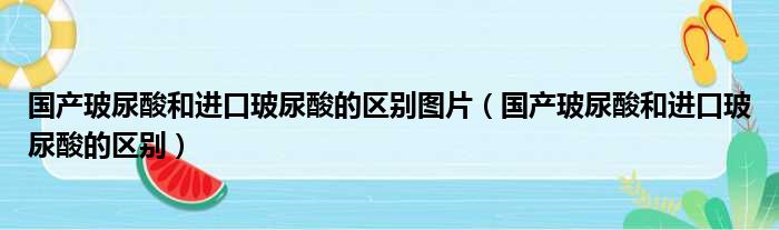 国产玻尿酸和进口玻尿酸的区别图片（国产玻尿酸和进口玻尿酸的区别）