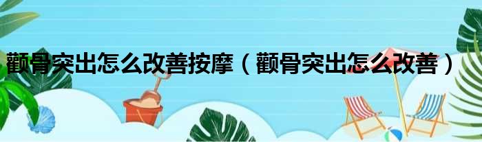 颧骨突出怎么改善按摩（颧骨突出怎么改善）