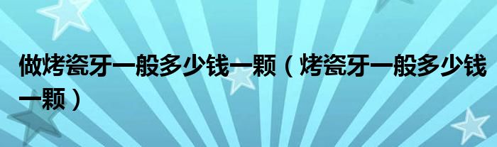 做烤瓷牙一般多少钱一颗（烤瓷牙一般多少钱一颗）