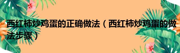 西红柿炒鸡蛋的正确做法（西红柿炒鸡蛋的做法步骤）