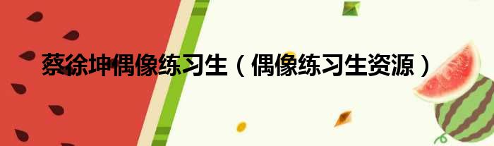 蔡徐坤偶像练习生（偶像练习生资源）