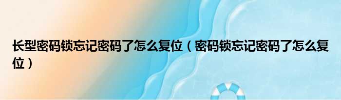 长型密码锁忘记密码了怎么复位（密码锁忘记密码了怎么复位）