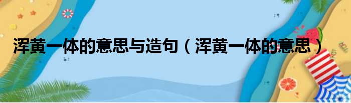 浑黄一体的意思与造句（浑黄一体的意思）