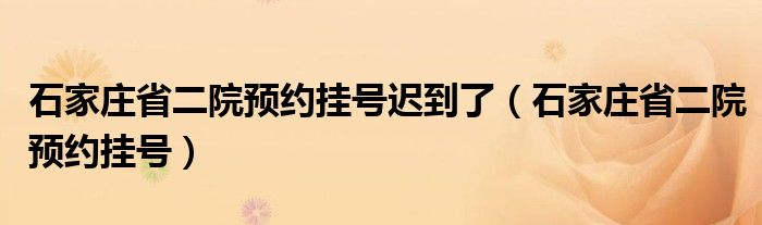 石家庄省二院预约挂号迟到了（石家庄省二院预约挂号）