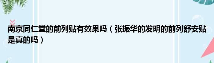 南京同仁堂的前列贴有效果吗（张振华的发明的前列舒安贴是真的吗）