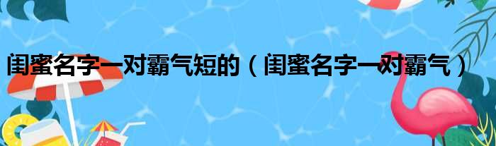 闺蜜名字一对霸气短的（闺蜜名字一对霸气）