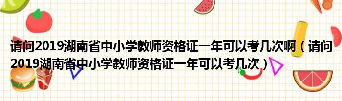 请问2019湖南省中小学教师资格证一年可以考几次啊（请问2019湖南省中小学教师资格证一年可以考几次）