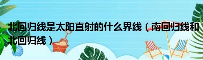 北回归线是太阳直射的什么界线（南回归线和北回归线）