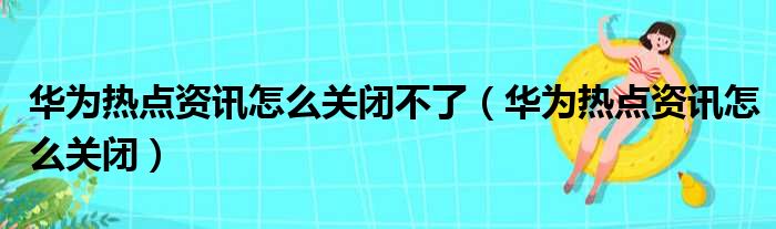 华为热点资讯怎么关闭不了（华为热点资讯怎么关闭）