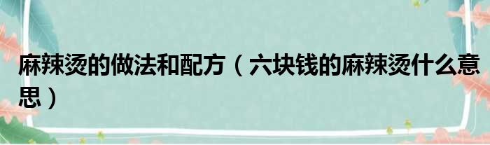 麻辣烫的做法和配方（六块钱的麻辣烫什么意思）