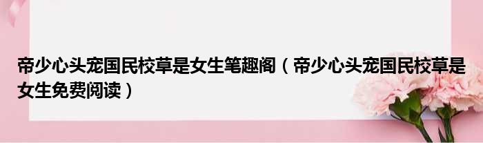 帝少心头宠国民校草是女生笔趣阁（帝少心头宠国民校草是女生免费阅读）