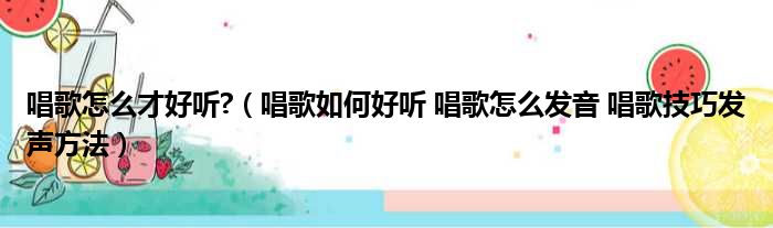 唱歌怎么才好听 （唱歌如何好听 唱歌怎么发音 唱歌技巧发声方法）