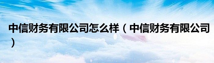 中信财务有限公司怎么样（中信财务有限公司）