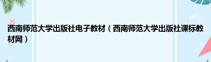 西南师范大学出版社电子教材（西南师范大学出版社课标教材网）