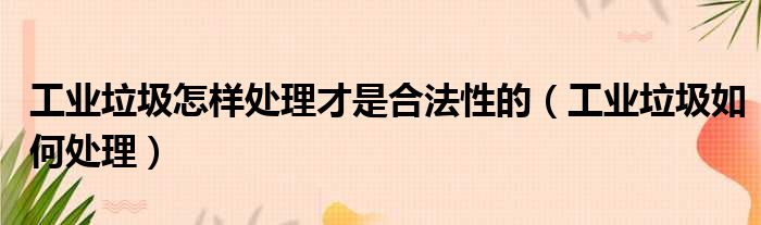 工业垃圾怎样处理才是合法性的（工业垃圾如何处理）