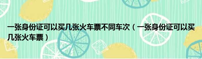 一张身份证可以买几张火车票不同车次（一张身份证可以买几张火车票）