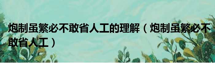 炮制虽繁必不敢省人工的理解（炮制虽繁必不敢省人工）