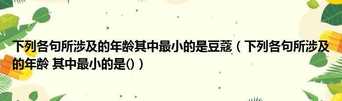 下列各句所涉及的年龄其中最小的是豆蔻（下列各句所涉及的年龄 其中最小的是()）