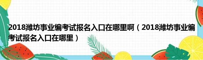 2018潍坊事业编考试报名入口在哪里啊（2018潍坊事业编考试报名入口在哪里）