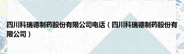 四川科瑞德制药股份有限公司电话（四川科瑞德制药股份有限公司）