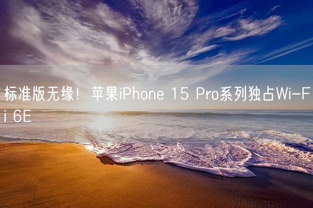 标准版无缘！苹果iPhone 15 Pro系列独占Wi-Fi 6E