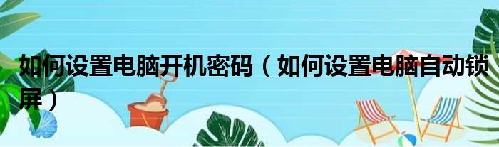 如何设置电脑开机密码（如何设置电脑自动锁屏）