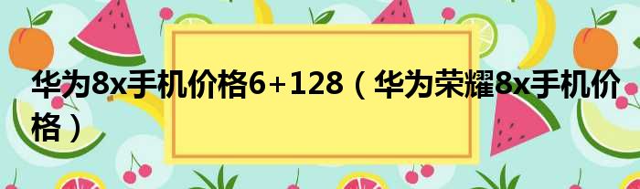 华为8x手机价格6+128（华为荣耀8x手机价格）