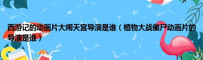 西游记的动画片大闹天宫导演是谁（植物大战僵尸动画片的导演是谁）