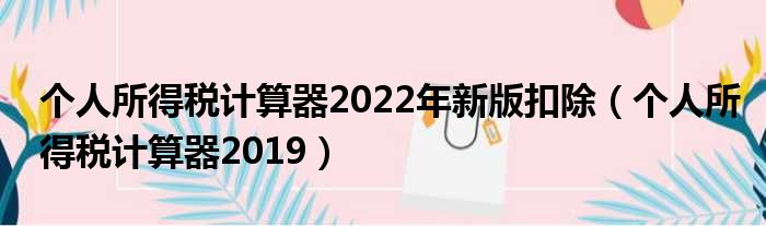 个人所得税计算器2022年新版扣除（个人所得税计算器2019）