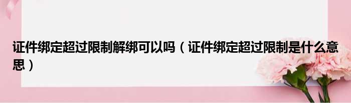 证件绑定超过限制解绑可以吗（证件绑定超过限制是什么意思）