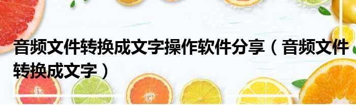 音频文件转换成文字操作软件分享（音频文件转换成文字）