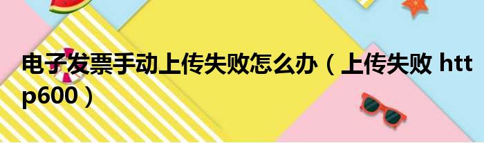 电子发票手动上传失败怎么办（上传失败 http600）