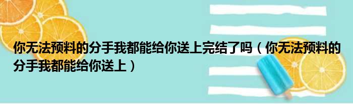 你无法预料的分手我都能给你送上完结了吗（你无法预料的分手我都能给你送上）