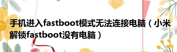 手机进入fastboot模式无法连接电脑（小米解锁fastboot没有电脑）