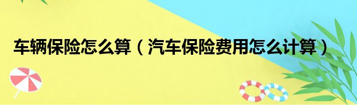 车辆保险怎么算（汽车保险费用怎么计算）