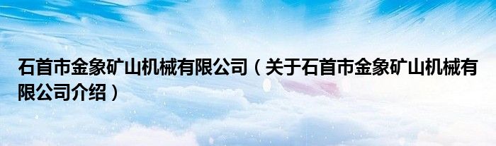  石首市金象矿山机械有限公司（关于石首市金象矿山机械有限公司介绍）