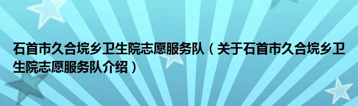  石首市久合垸乡卫生院志愿服务队（关于石首市久合垸乡卫生院志愿服务队介绍）